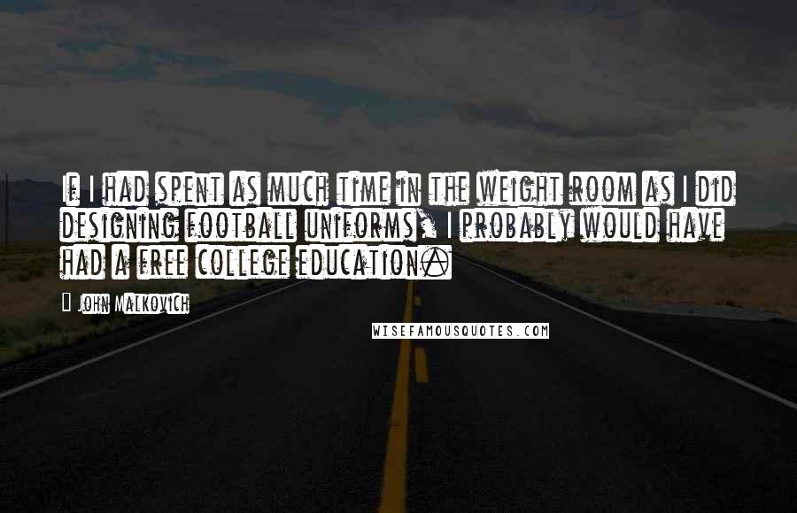 John Malkovich Quotes: If I had spent as much time in the weight room as I did designing football uniforms, I probably would have had a free college education.