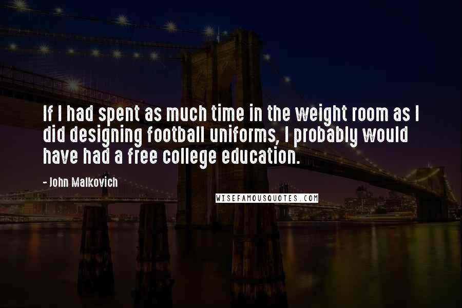 John Malkovich Quotes: If I had spent as much time in the weight room as I did designing football uniforms, I probably would have had a free college education.