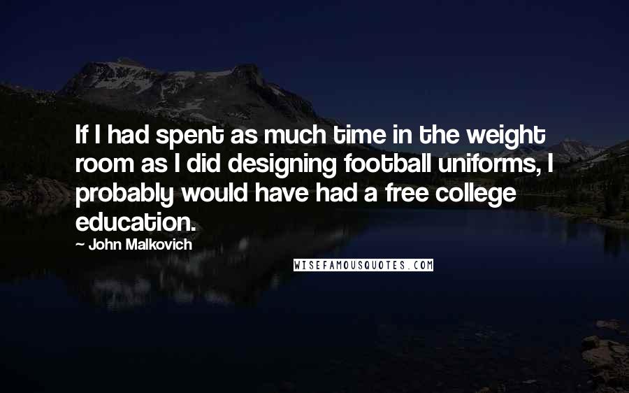 John Malkovich Quotes: If I had spent as much time in the weight room as I did designing football uniforms, I probably would have had a free college education.