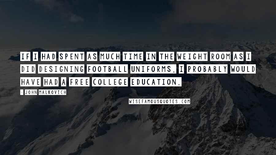 John Malkovich Quotes: If I had spent as much time in the weight room as I did designing football uniforms, I probably would have had a free college education.