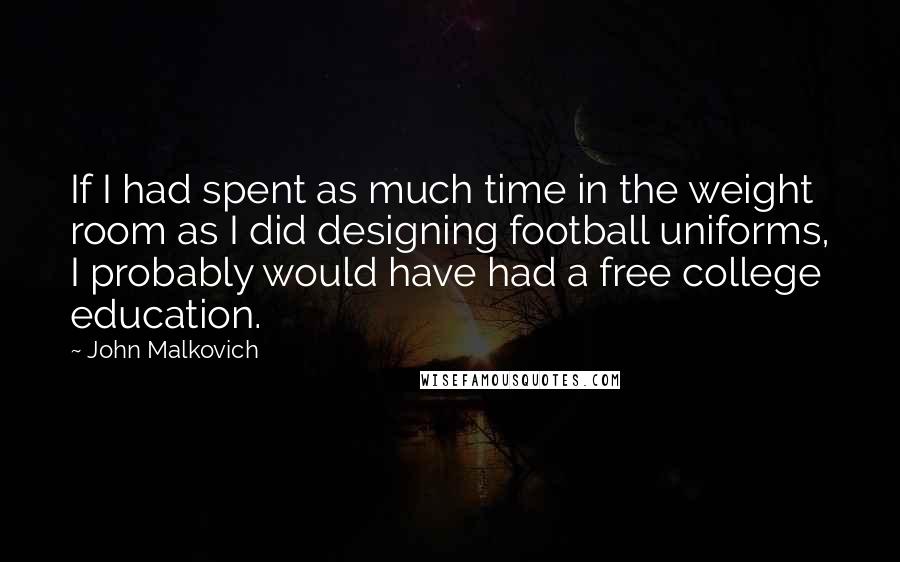 John Malkovich Quotes: If I had spent as much time in the weight room as I did designing football uniforms, I probably would have had a free college education.