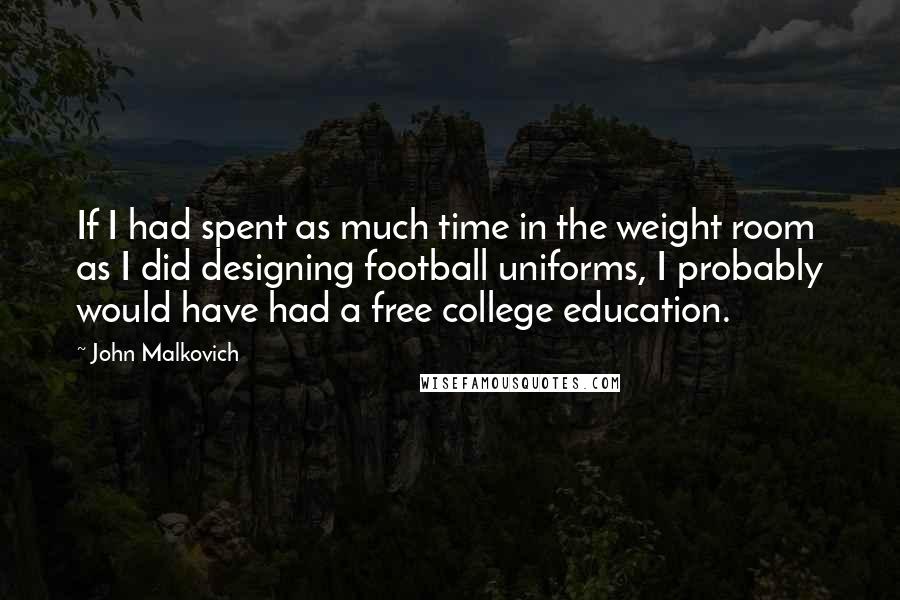 John Malkovich Quotes: If I had spent as much time in the weight room as I did designing football uniforms, I probably would have had a free college education.