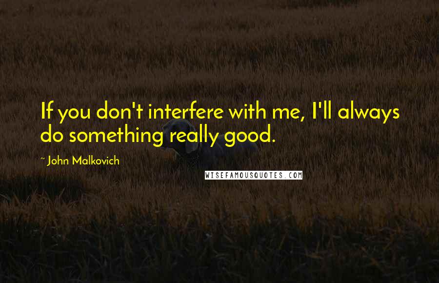 John Malkovich Quotes: If you don't interfere with me, I'll always do something really good.