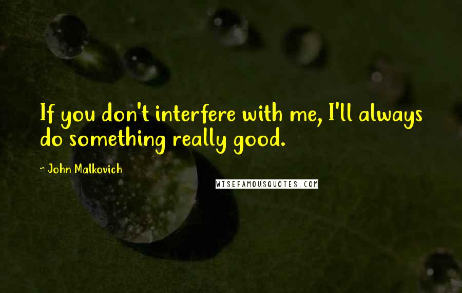 John Malkovich Quotes: If you don't interfere with me, I'll always do something really good.