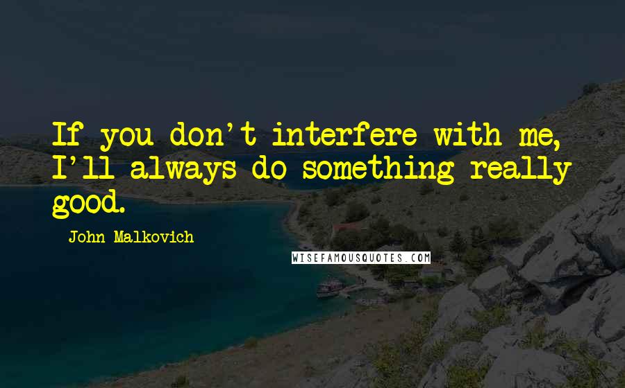 John Malkovich Quotes: If you don't interfere with me, I'll always do something really good.
