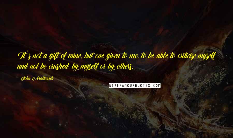 John Malkovich Quotes: It's not a gift of mine, but one given to me, to be able to criticise myself and not be crushed, by myself or by others.