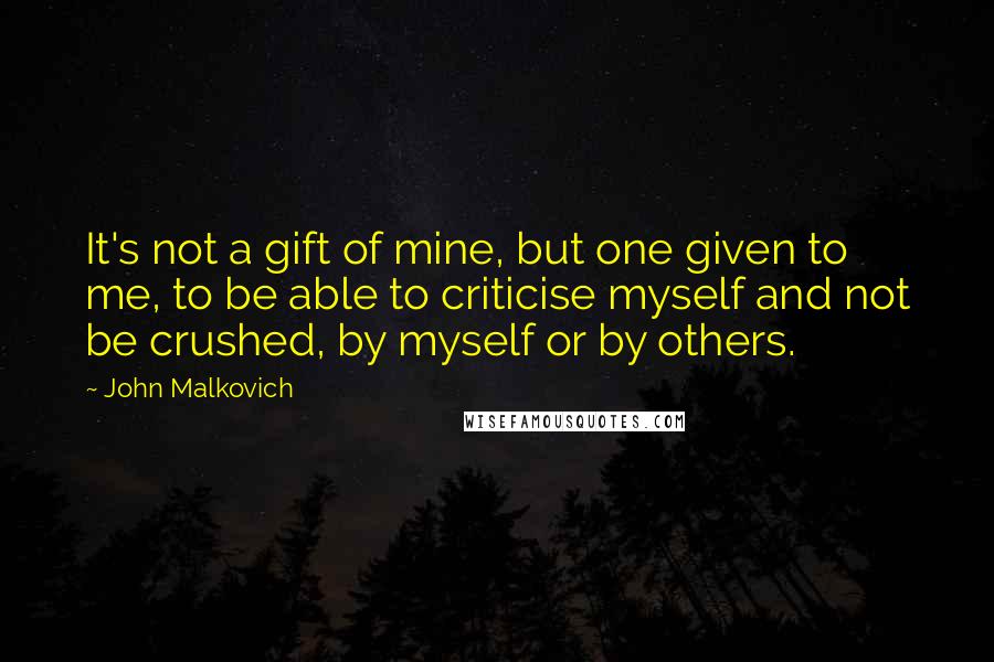 John Malkovich Quotes: It's not a gift of mine, but one given to me, to be able to criticise myself and not be crushed, by myself or by others.