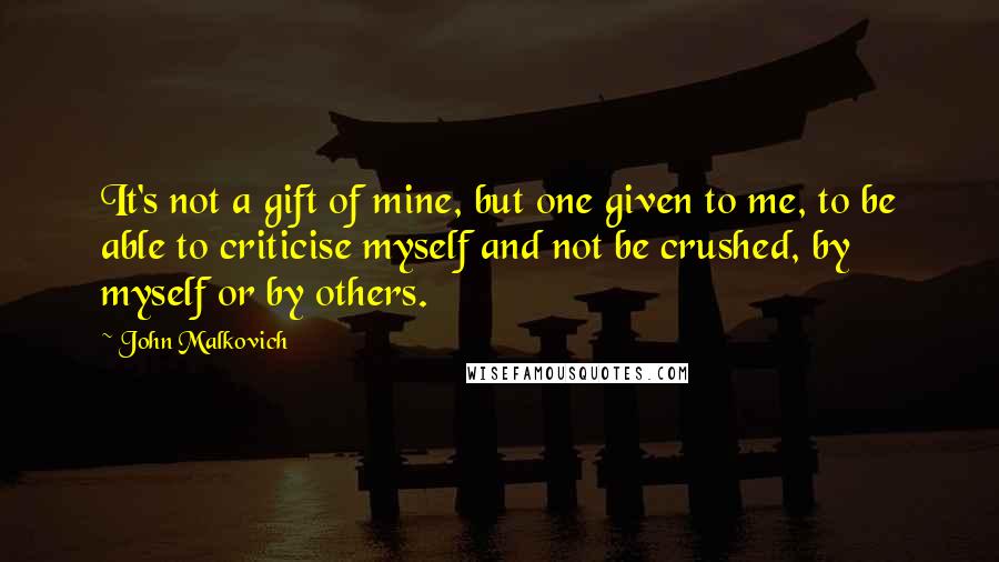 John Malkovich Quotes: It's not a gift of mine, but one given to me, to be able to criticise myself and not be crushed, by myself or by others.