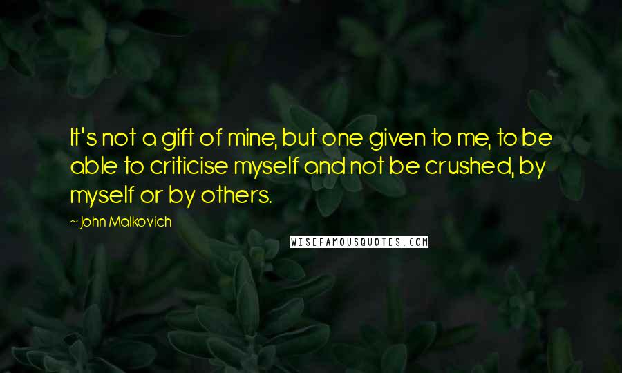 John Malkovich Quotes: It's not a gift of mine, but one given to me, to be able to criticise myself and not be crushed, by myself or by others.