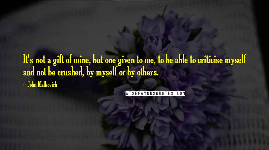 John Malkovich Quotes: It's not a gift of mine, but one given to me, to be able to criticise myself and not be crushed, by myself or by others.