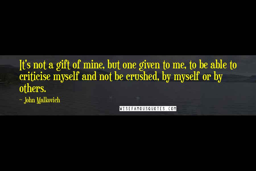 John Malkovich Quotes: It's not a gift of mine, but one given to me, to be able to criticise myself and not be crushed, by myself or by others.