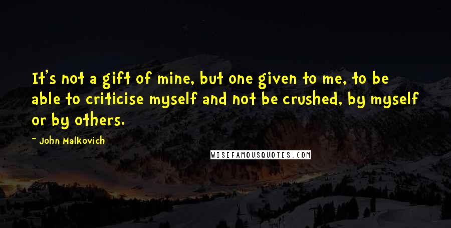 John Malkovich Quotes: It's not a gift of mine, but one given to me, to be able to criticise myself and not be crushed, by myself or by others.