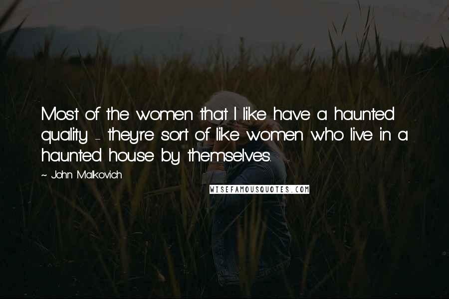 John Malkovich Quotes: Most of the women that I like have a haunted quality - they're sort of like women who live in a haunted house by themselves.