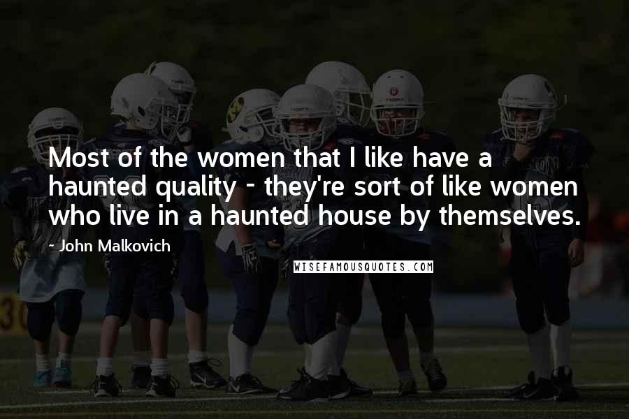 John Malkovich Quotes: Most of the women that I like have a haunted quality - they're sort of like women who live in a haunted house by themselves.