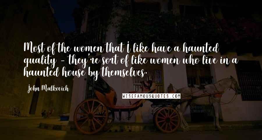John Malkovich Quotes: Most of the women that I like have a haunted quality - they're sort of like women who live in a haunted house by themselves.