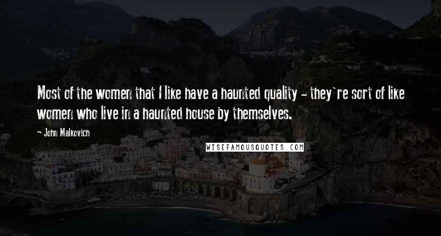 John Malkovich Quotes: Most of the women that I like have a haunted quality - they're sort of like women who live in a haunted house by themselves.