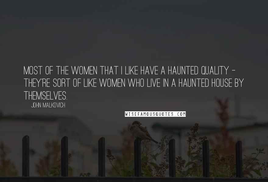 John Malkovich Quotes: Most of the women that I like have a haunted quality - they're sort of like women who live in a haunted house by themselves.