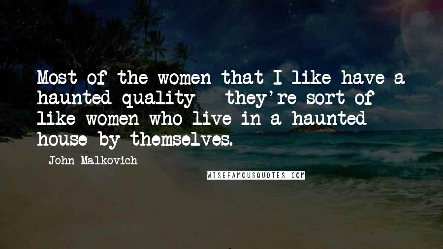 John Malkovich Quotes: Most of the women that I like have a haunted quality - they're sort of like women who live in a haunted house by themselves.