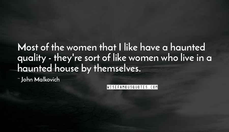 John Malkovich Quotes: Most of the women that I like have a haunted quality - they're sort of like women who live in a haunted house by themselves.