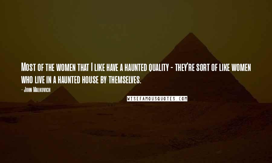 John Malkovich Quotes: Most of the women that I like have a haunted quality - they're sort of like women who live in a haunted house by themselves.