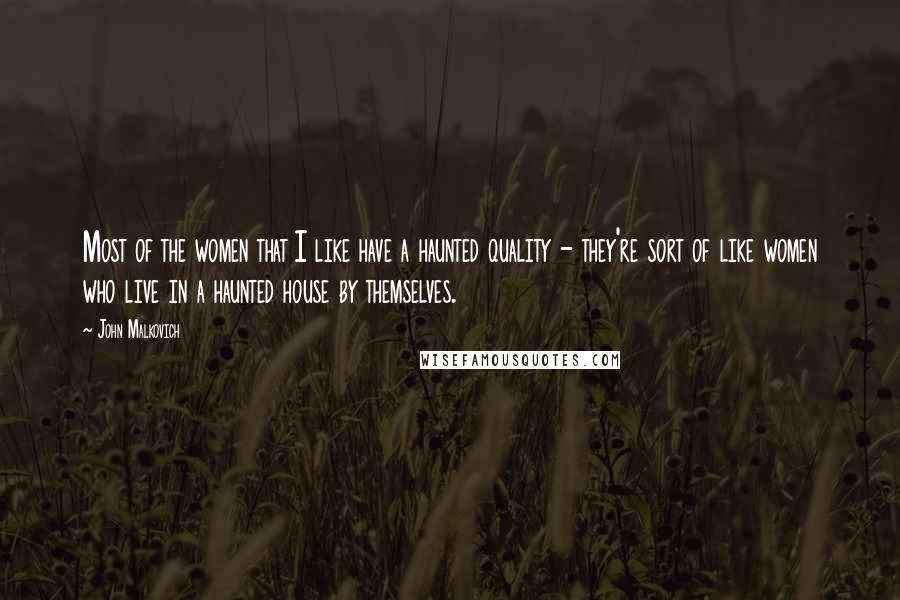 John Malkovich Quotes: Most of the women that I like have a haunted quality - they're sort of like women who live in a haunted house by themselves.