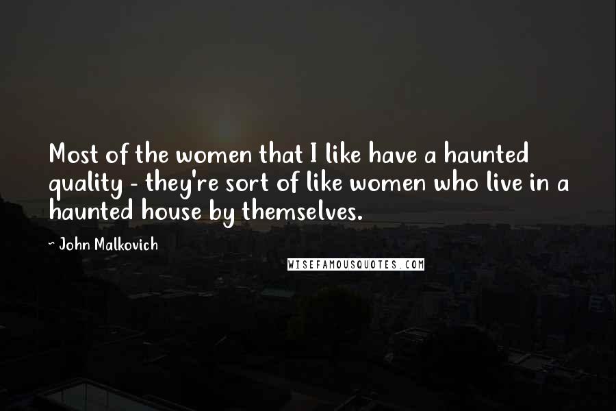 John Malkovich Quotes: Most of the women that I like have a haunted quality - they're sort of like women who live in a haunted house by themselves.