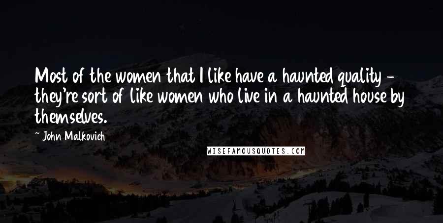 John Malkovich Quotes: Most of the women that I like have a haunted quality - they're sort of like women who live in a haunted house by themselves.