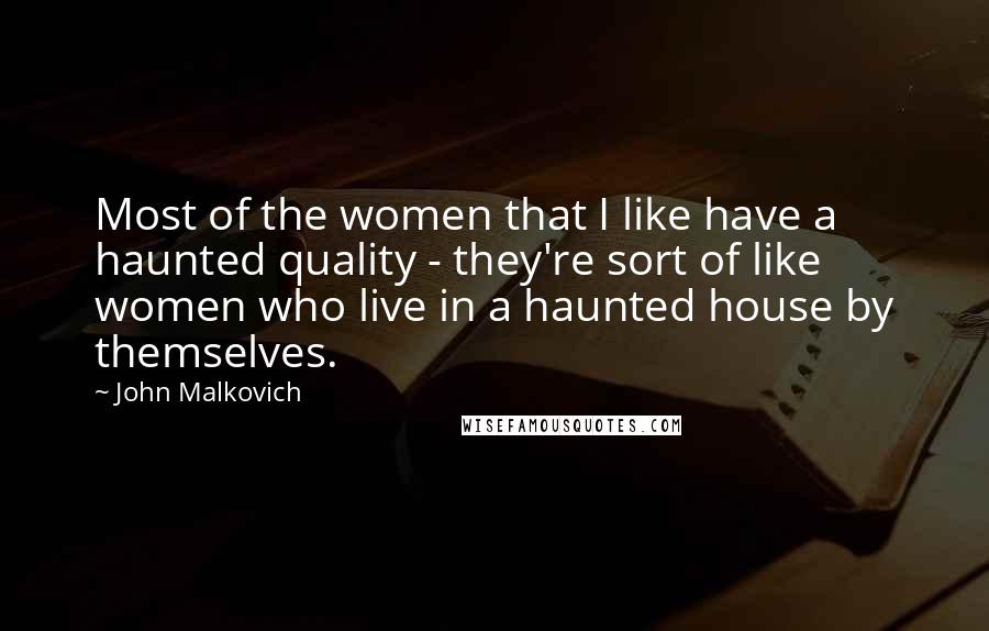 John Malkovich Quotes: Most of the women that I like have a haunted quality - they're sort of like women who live in a haunted house by themselves.