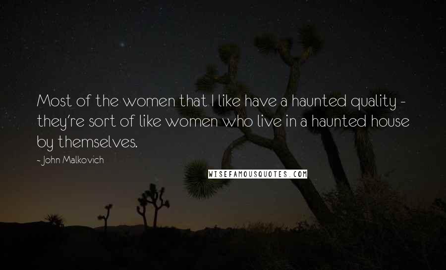 John Malkovich Quotes: Most of the women that I like have a haunted quality - they're sort of like women who live in a haunted house by themselves.