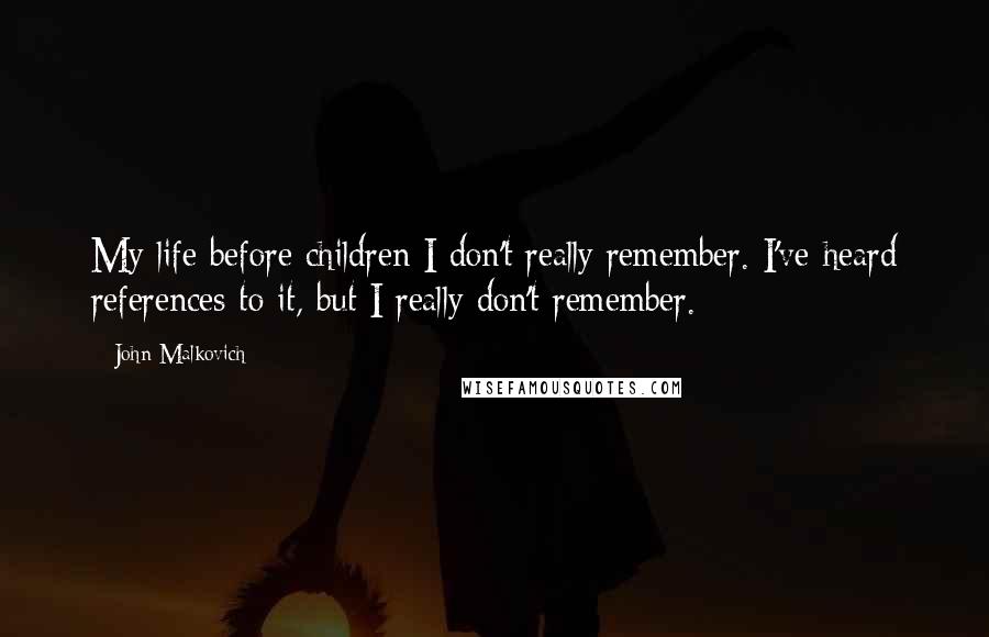 John Malkovich Quotes: My life before children I don't really remember. I've heard references to it, but I really don't remember.
