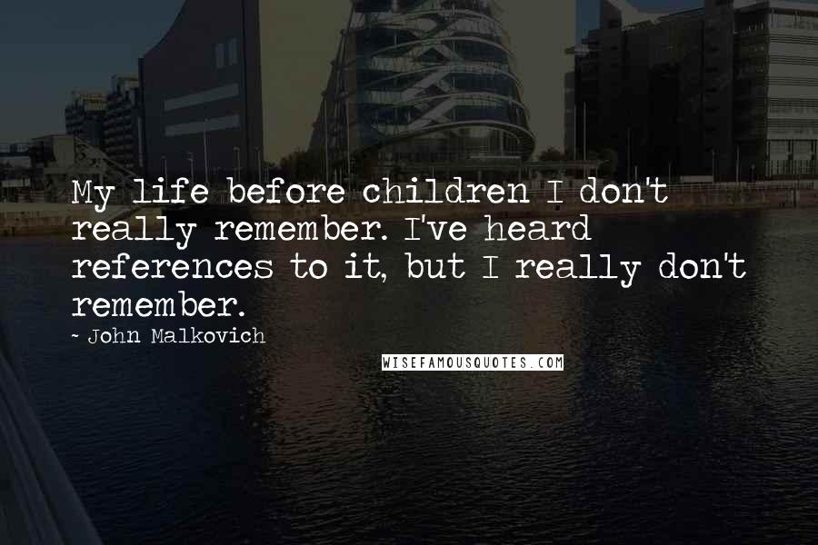 John Malkovich Quotes: My life before children I don't really remember. I've heard references to it, but I really don't remember.