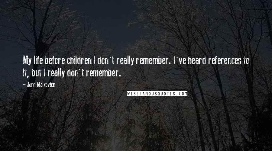 John Malkovich Quotes: My life before children I don't really remember. I've heard references to it, but I really don't remember.