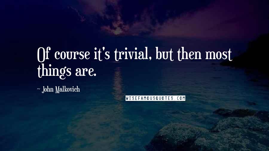 John Malkovich Quotes: Of course it's trivial, but then most things are.