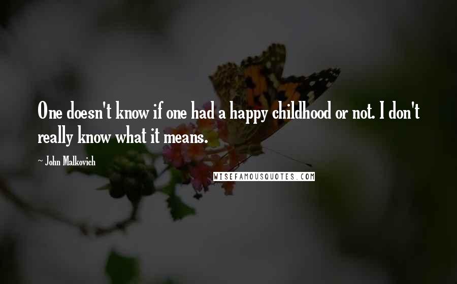 John Malkovich Quotes: One doesn't know if one had a happy childhood or not. I don't really know what it means.