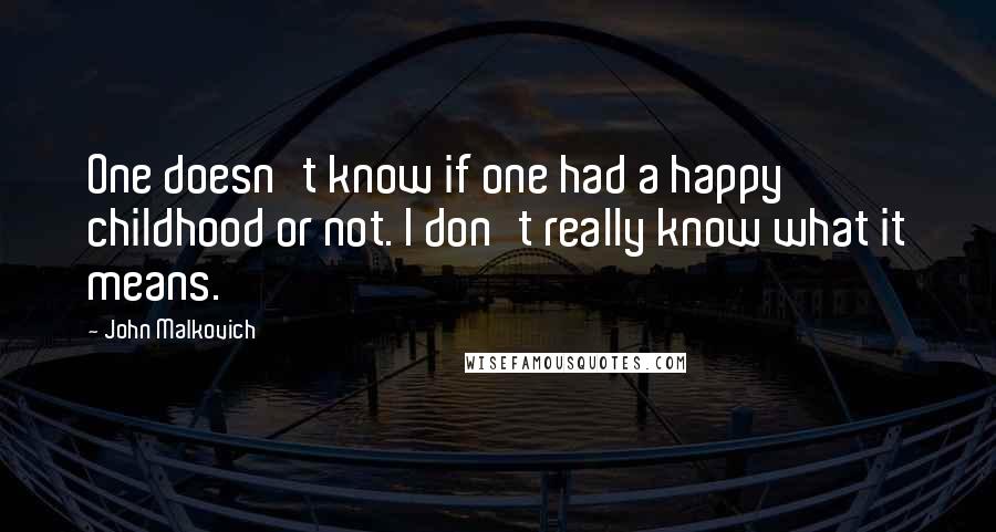 John Malkovich Quotes: One doesn't know if one had a happy childhood or not. I don't really know what it means.