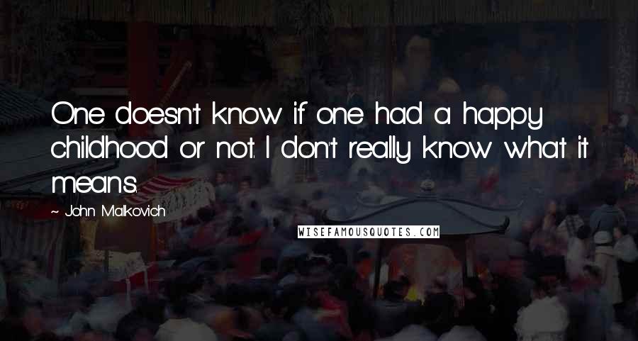 John Malkovich Quotes: One doesn't know if one had a happy childhood or not. I don't really know what it means.