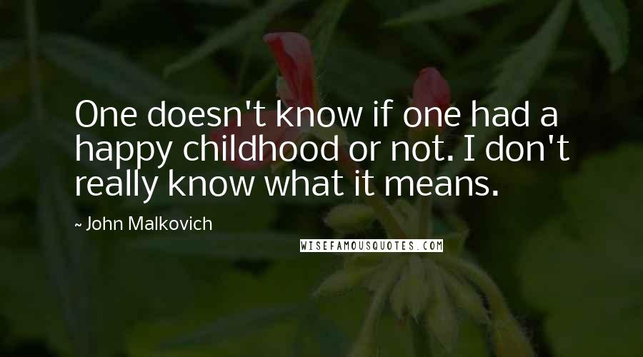 John Malkovich Quotes: One doesn't know if one had a happy childhood or not. I don't really know what it means.