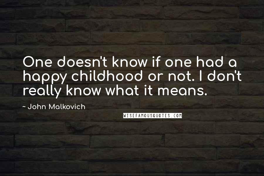 John Malkovich Quotes: One doesn't know if one had a happy childhood or not. I don't really know what it means.