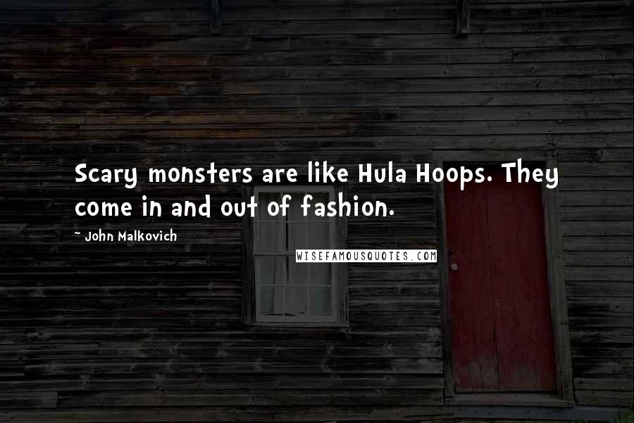 John Malkovich Quotes: Scary monsters are like Hula Hoops. They come in and out of fashion.