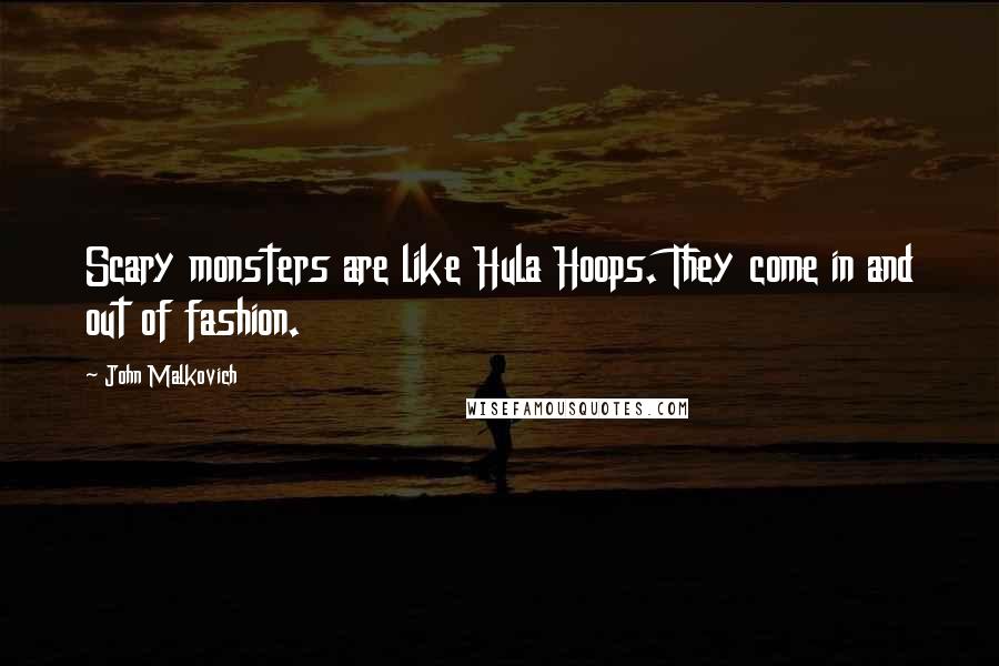 John Malkovich Quotes: Scary monsters are like Hula Hoops. They come in and out of fashion.