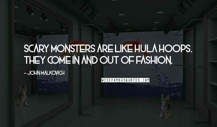 John Malkovich Quotes: Scary monsters are like Hula Hoops. They come in and out of fashion.