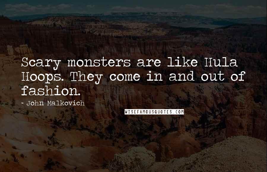 John Malkovich Quotes: Scary monsters are like Hula Hoops. They come in and out of fashion.