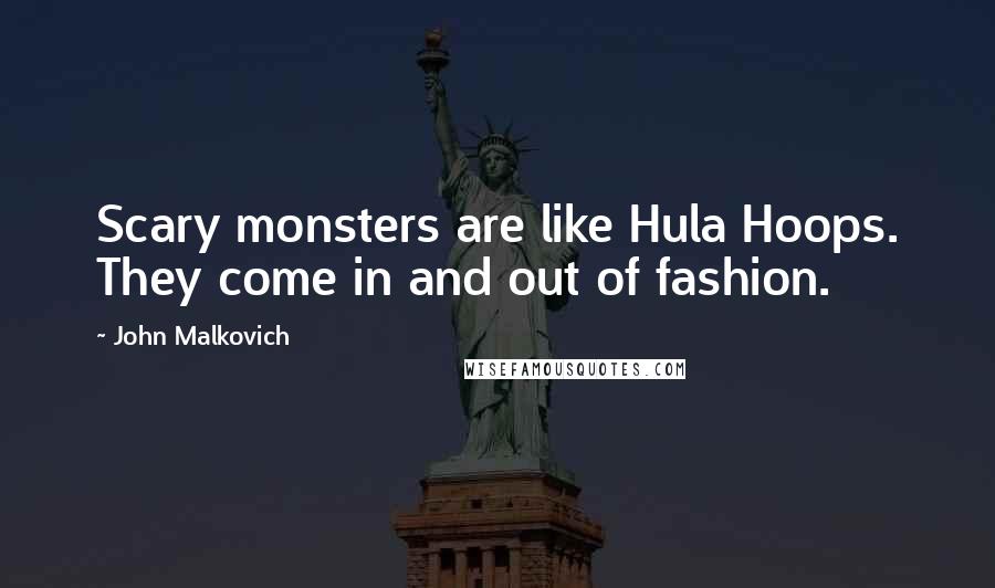 John Malkovich Quotes: Scary monsters are like Hula Hoops. They come in and out of fashion.