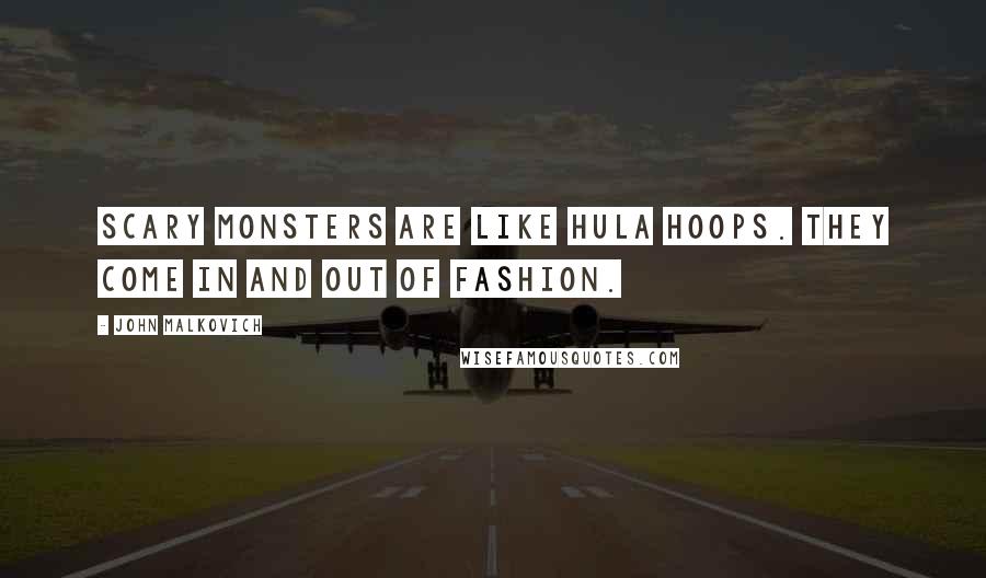 John Malkovich Quotes: Scary monsters are like Hula Hoops. They come in and out of fashion.