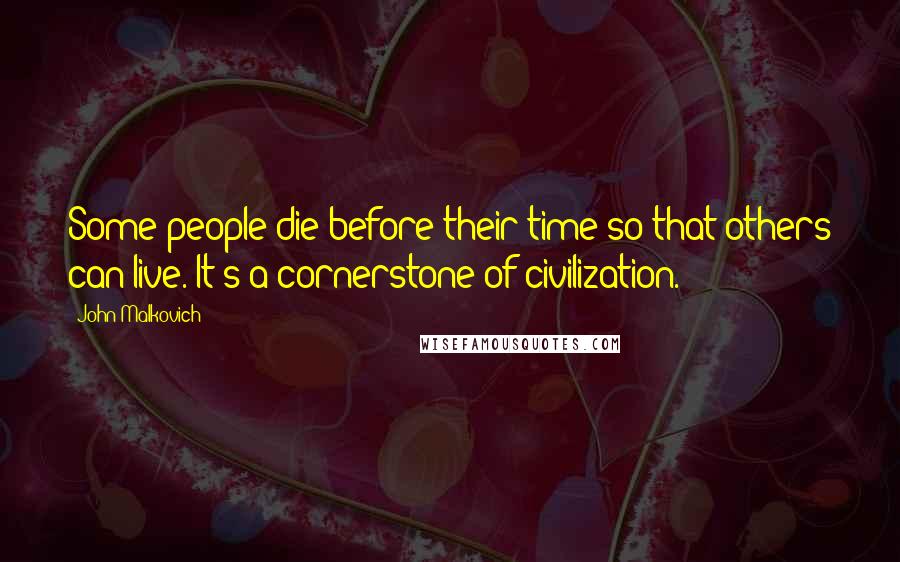 John Malkovich Quotes: Some people die before their time so that others can live. It's a cornerstone of civilization.