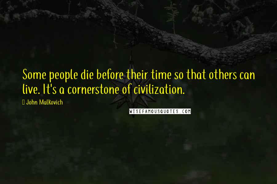John Malkovich Quotes: Some people die before their time so that others can live. It's a cornerstone of civilization.