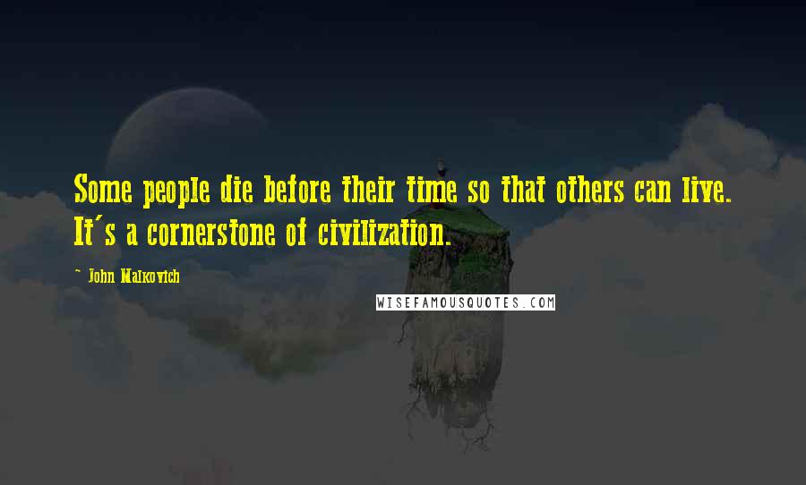 John Malkovich Quotes: Some people die before their time so that others can live. It's a cornerstone of civilization.