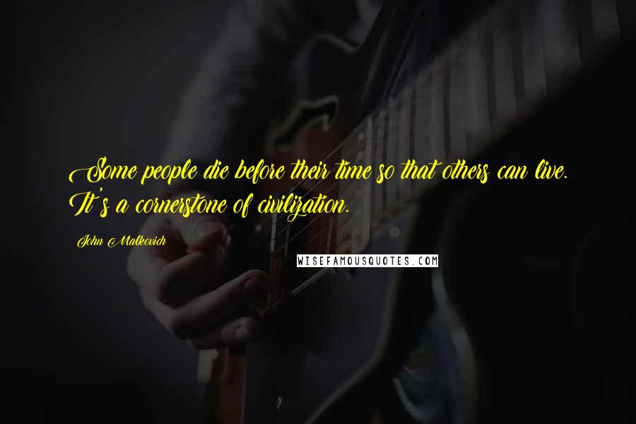 John Malkovich Quotes: Some people die before their time so that others can live. It's a cornerstone of civilization.
