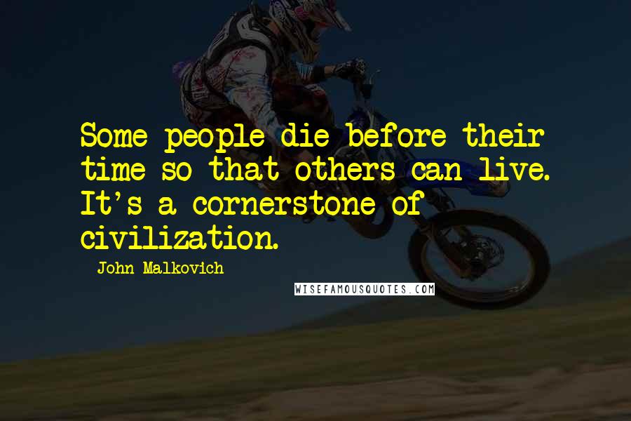 John Malkovich Quotes: Some people die before their time so that others can live. It's a cornerstone of civilization.