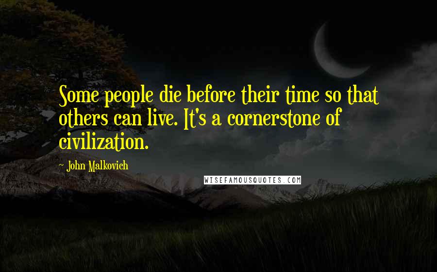 John Malkovich Quotes: Some people die before their time so that others can live. It's a cornerstone of civilization.